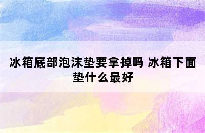 冰箱底部泡沫垫要拿掉吗 冰箱下面垫什么最好